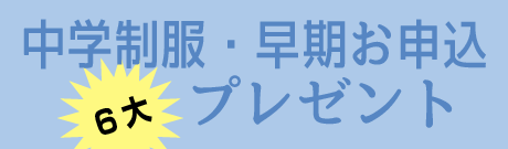 中学制服・早期ご予約6大プレゼント