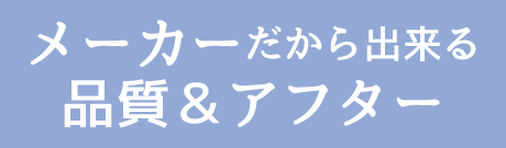 メーカーだから出来る品質&アフター