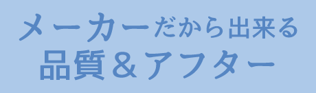 メーカーだから出来る品質&アフター
