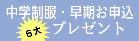 中学制服・早期ご予約6大プレゼント